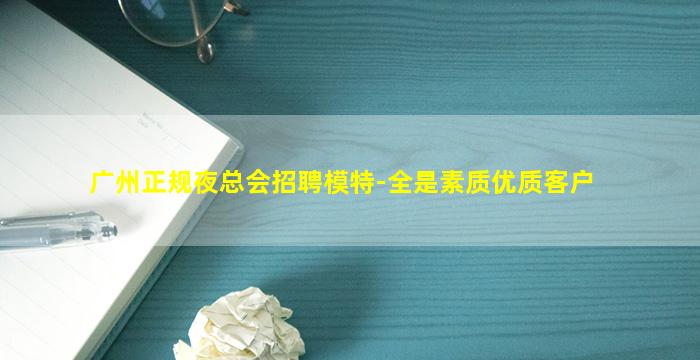 广州正规夜总会招聘模特-全是素质优质客户