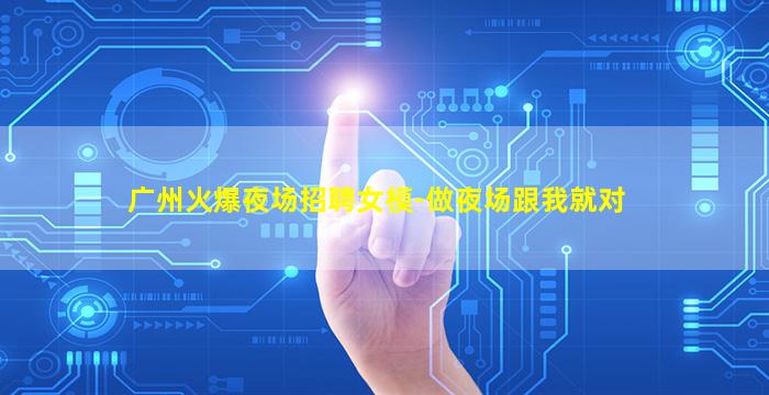 广州火爆夜场招聘女模-做夜场跟我就对